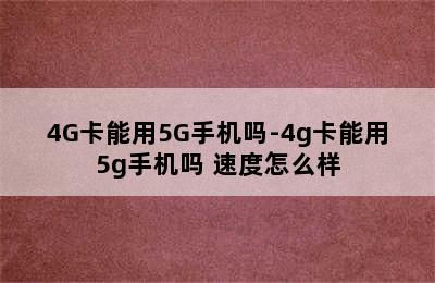 4G卡能用5G手机吗-4g卡能用5g手机吗 速度怎么样